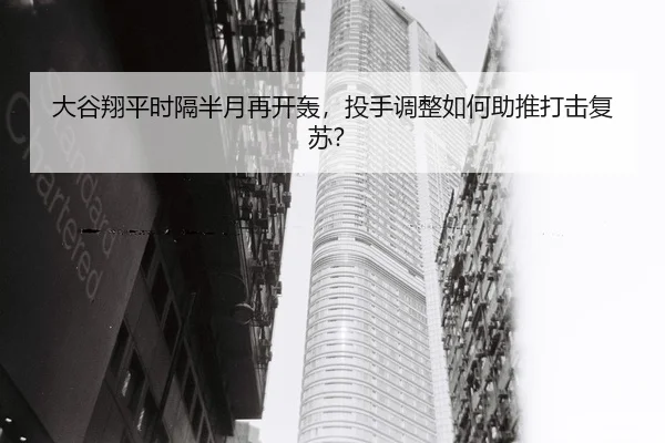 大谷翔平时隔半月再开轰，投手调整如何助推打击复苏？