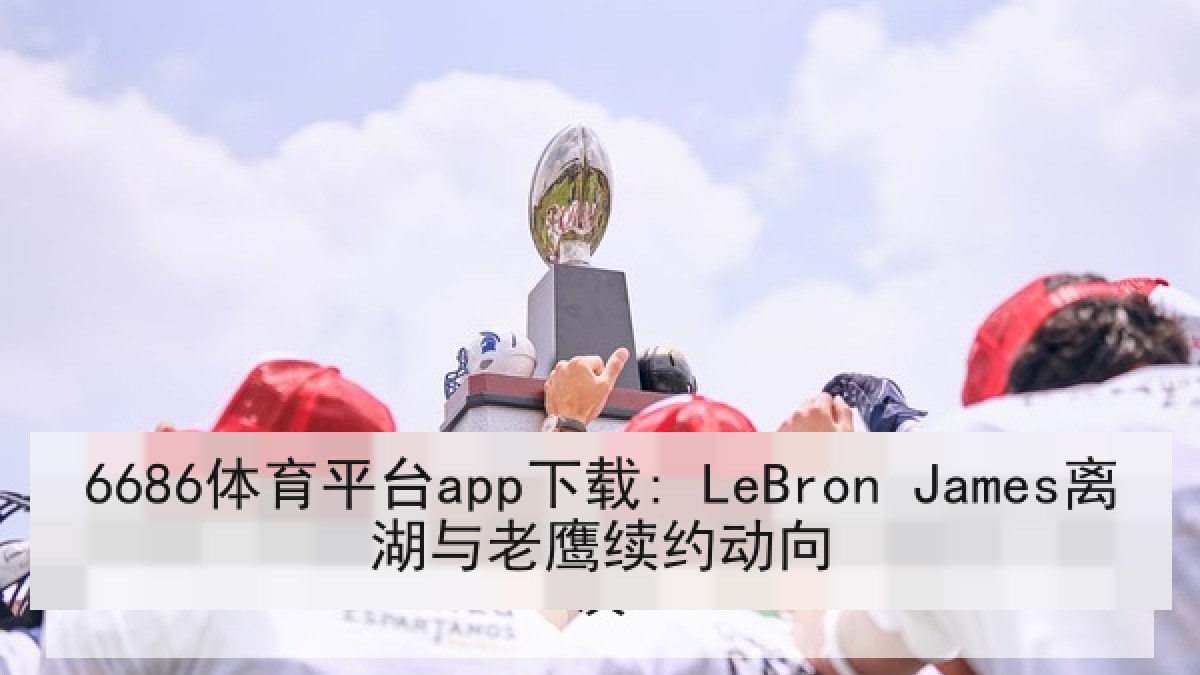 6686体育平台app下载: LeBron James离湖与老鹰续约动向