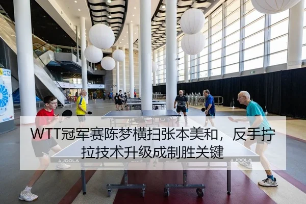 WTT冠军赛陈梦横扫张本美和，反手拧拉技术升级成制胜关键