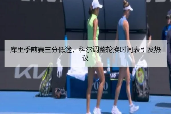 库里季前赛三分低迷，科尔调整轮换时间表引发热议