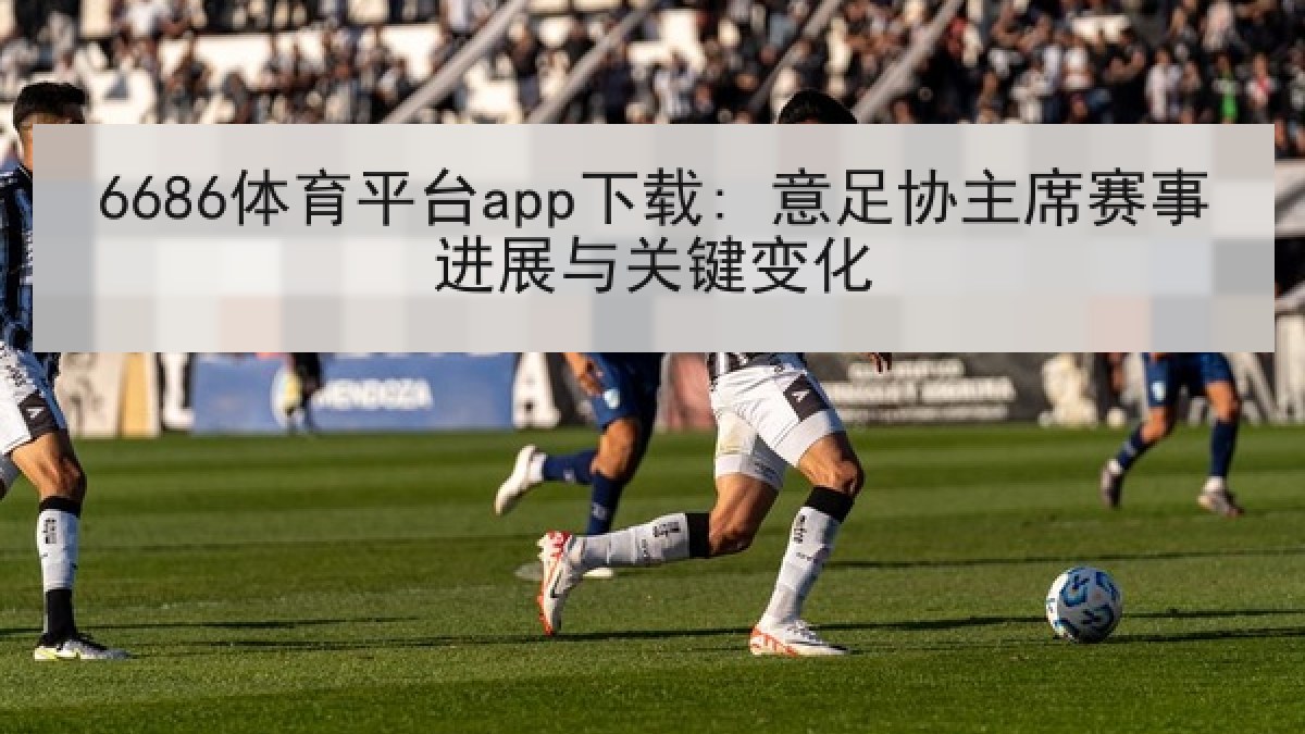 6686体育平台app下载: 意足协主席赛事进展与关键变化