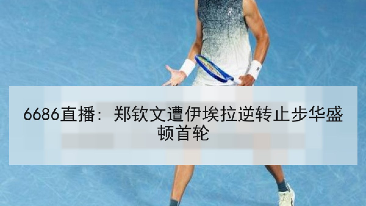 6686直播: 郑钦文遭伊埃拉逆转止步华盛顿首轮