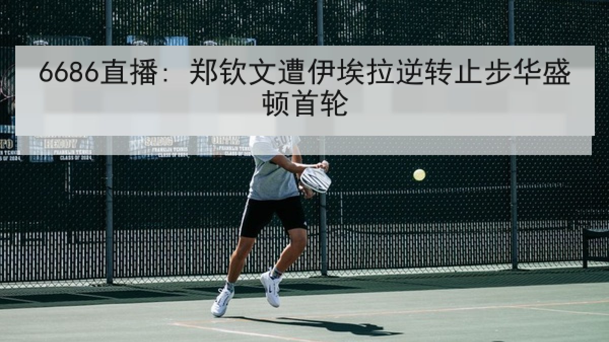 6686直播: 郑钦文遭伊埃拉逆转止步华盛顿首轮（6686.com）