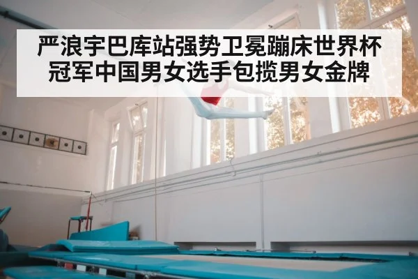 严浪宇巴库站强势卫冕蹦床世界杯冠军中国男女选手包揽男女金牌