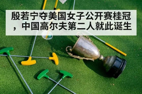 殷若宁夺美国女子公开赛桂冠,中国高尔夫第二人就此诞生