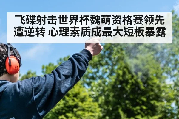 飞碟射击世界杯魏萌资格赛领先遭逆转 心理素质成最大短板暴露
