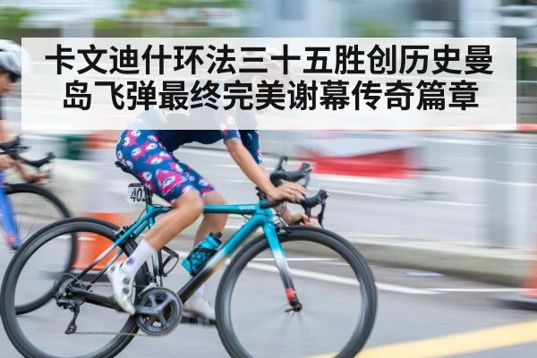卡文迪什环法三十五胜创历史曼岛飞弹最终完美谢幕传奇篇章