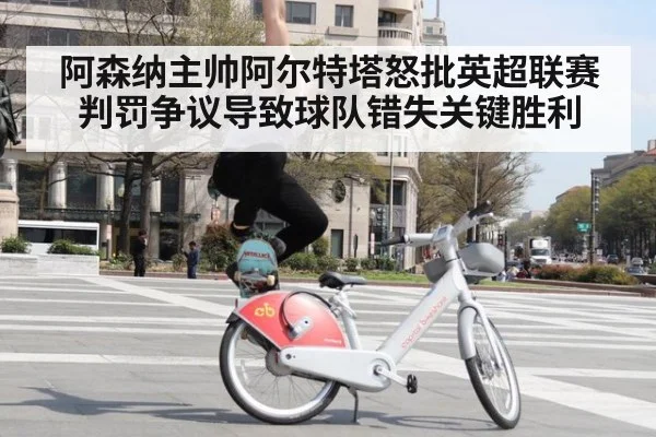 阿森纳主帅阿尔特塔怒批英超联赛判罚争议导致球队错失关键胜利