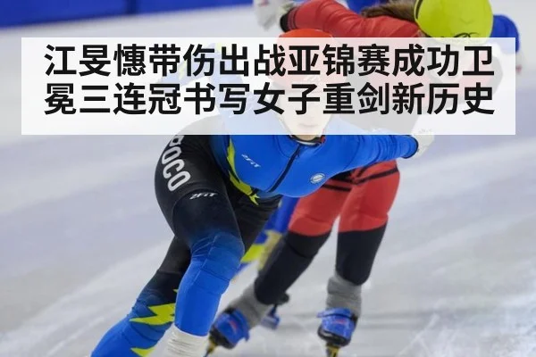江旻憓带伤出战亚锦赛成功卫冕三连冠书写女子重剑新历史